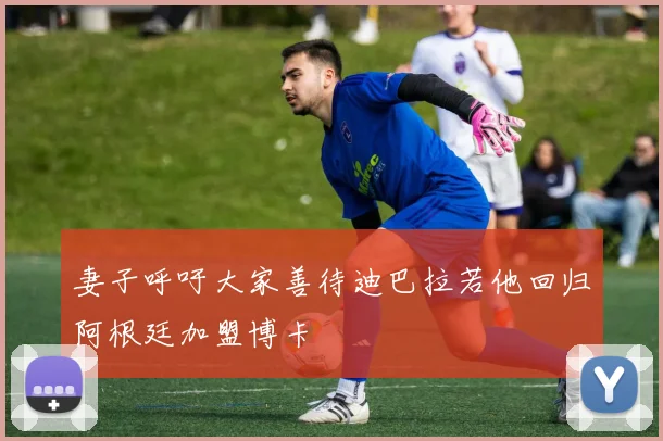 妻子呼吁大家善待迪巴拉若他回归阿根廷加盟博卡